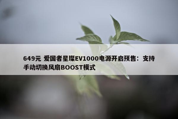 649元 爱国者星璨EV1000电源开启预售：支持手动切换风扇BOOST模式