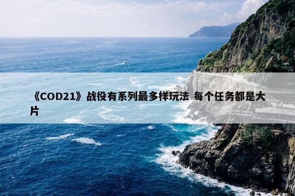 《COD21》战役有系列最多样玩法 每个任务都是大片