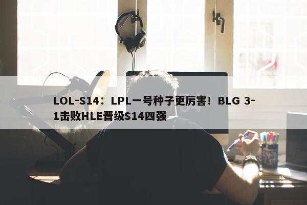 LOL-S14：LPL一号种子更厉害！BLG 3-1击败HLE晋级S14四强