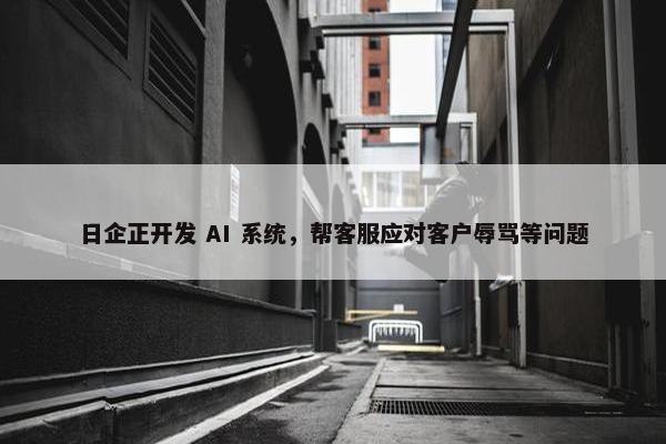 日企正开发 AI 系统，帮客服应对客户辱骂等问题