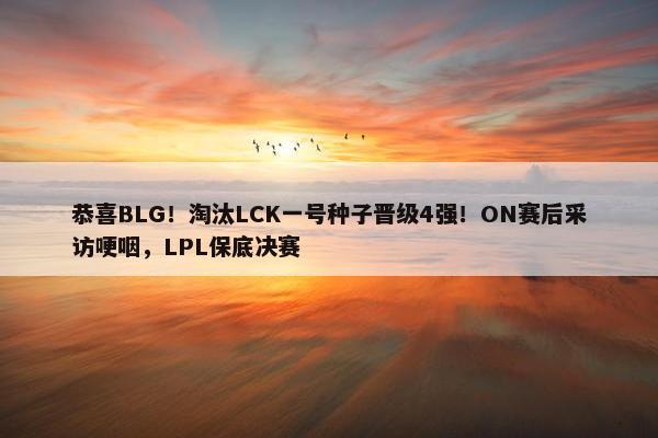 恭喜BLG！淘汰LCK一号种子晋级4强！ON赛后采访哽咽，LPL保底决赛