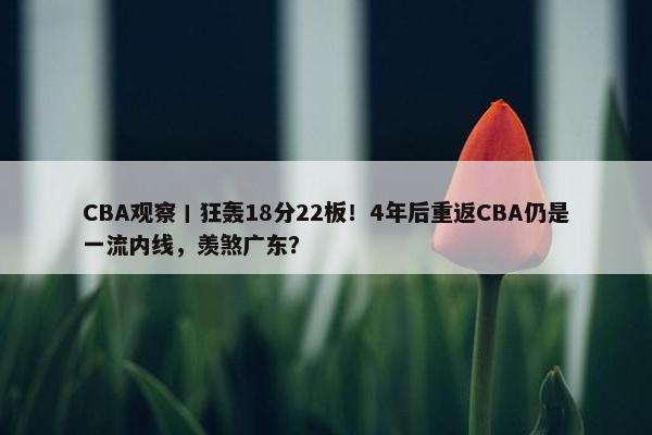 CBA观察丨狂轰18分22板！4年后重返CBA仍是一流内线，羡煞广东？