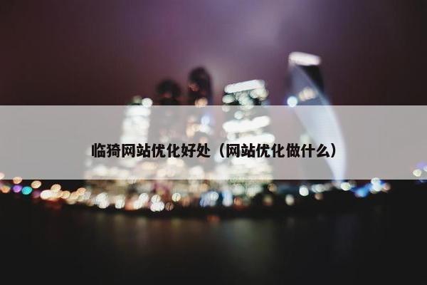 临猗网站优化好处（网站优化做什么）