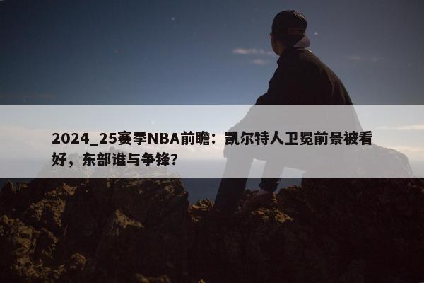 2024_25赛季NBA前瞻：凯尔特人卫冕前景被看好，东部谁与争锋？