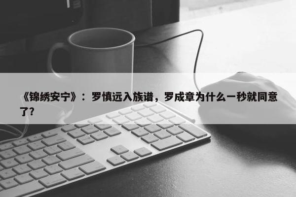 《锦绣安宁》：罗慎远入族谱，罗成章为什么一秒就同意了？