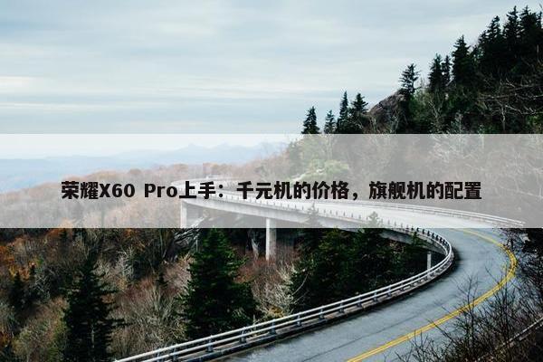 荣耀X60 Pro上手：千元机的价格，旗舰机的配置