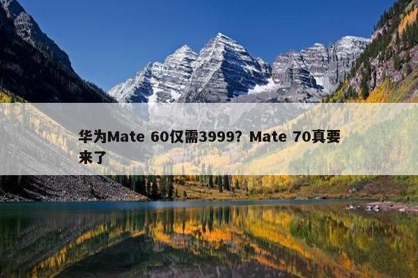 华为Mate 60仅需3999？Mate 70真要来了