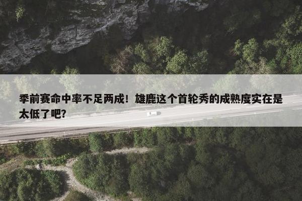 季前赛命中率不足两成！雄鹿这个首轮秀的成熟度实在是太低了吧？