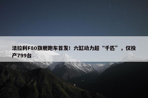 法拉利F80旗舰跑车首发！六缸动力超“千匹”，仅投产799台