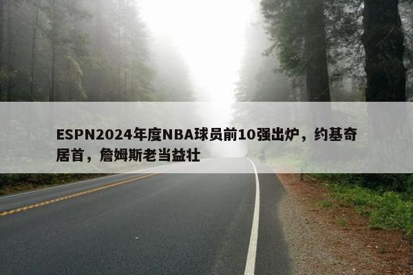 ESPN2024年度NBA球员前10强出炉，约基奇居首，詹姆斯老当益壮