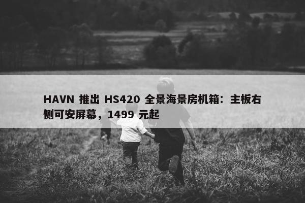 HAVN 推出 HS420 全景海景房机箱：主板右侧可安屏幕，1499 元起