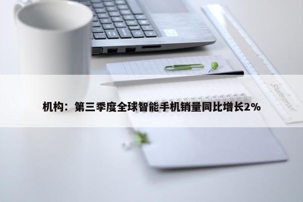 机构：第三季度全球智能手机销量同比增长2%