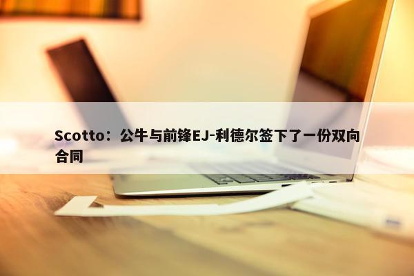 Scotto：公牛与前锋EJ-利德尔签下了一份双向合同