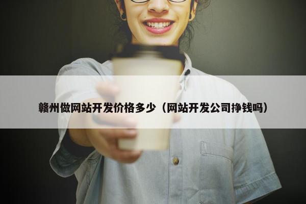 赣州做网站开发价格多少（网站开发公司挣钱吗）