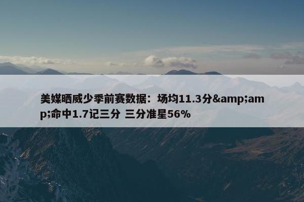 美媒晒威少季前赛数据：场均11.3分&amp;命中1.7记三分 三分准星56%