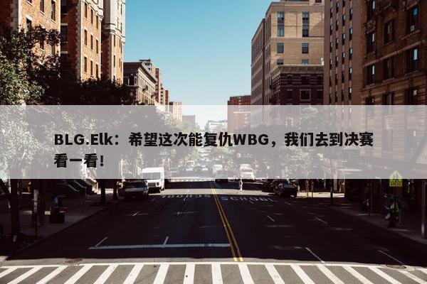 BLG.Elk：希望这次能复仇WBG，我们去到决赛看一看！