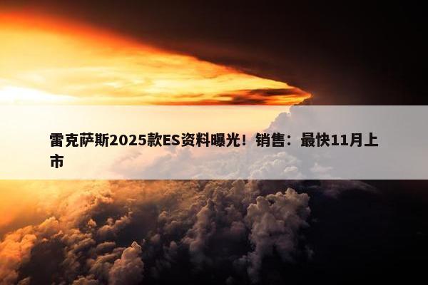 雷克萨斯2025款ES资料曝光！销售：最快11月上市