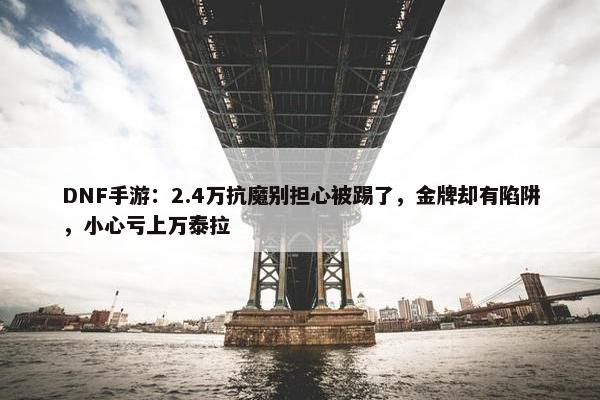 DNF手游：2.4万抗魔别担心被踢了，金牌却有陷阱，小心亏上万泰拉