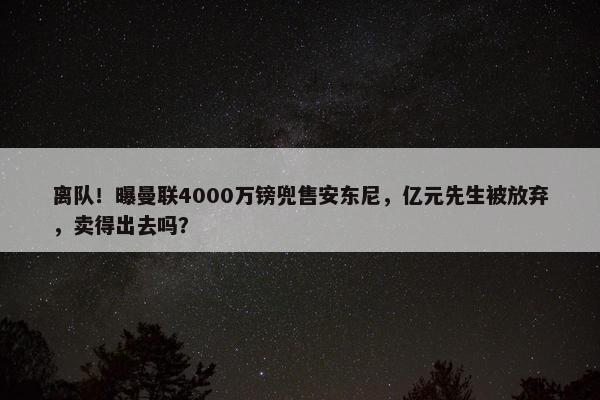 离队！曝曼联4000万镑兜售安东尼，亿元先生被放弃，卖得出去吗？