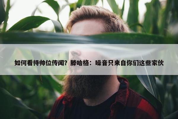 如何看待帅位传闻？滕哈格：噪音只来自你们这些家伙