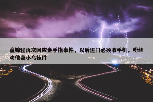 童锦程再次回应金手指事件，以后进门必须收手机，粉丝劝他卖小鸟挂件