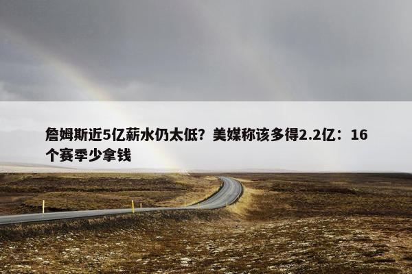 詹姆斯近5亿薪水仍太低？美媒称该多得2.2亿：16个赛季少拿钱