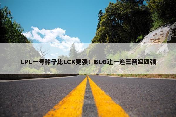 LPL一号种子比LCK更强！BLG让一追三晋级四强