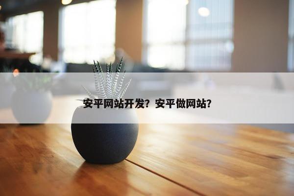 安平网站开发？安平做网站？