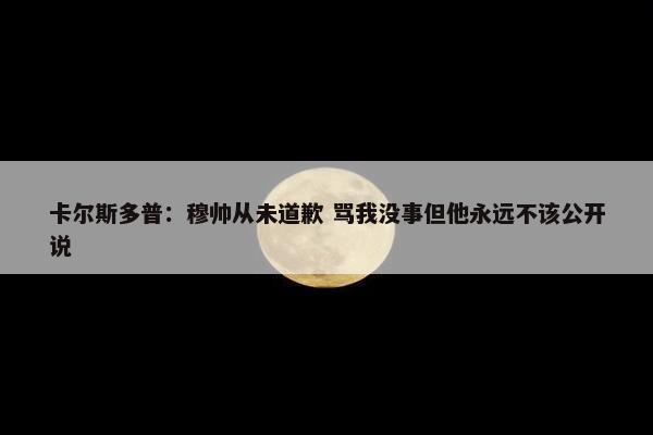 卡尔斯多普：穆帅从未道歉 骂我没事但他永远不该公开说