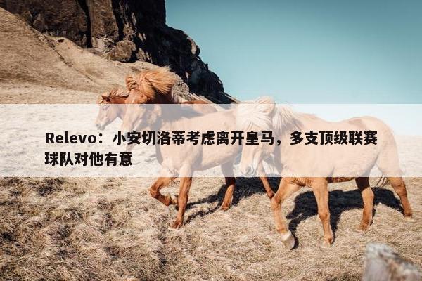 Relevo：小安切洛蒂考虑离开皇马，多支顶级联赛球队对他有意