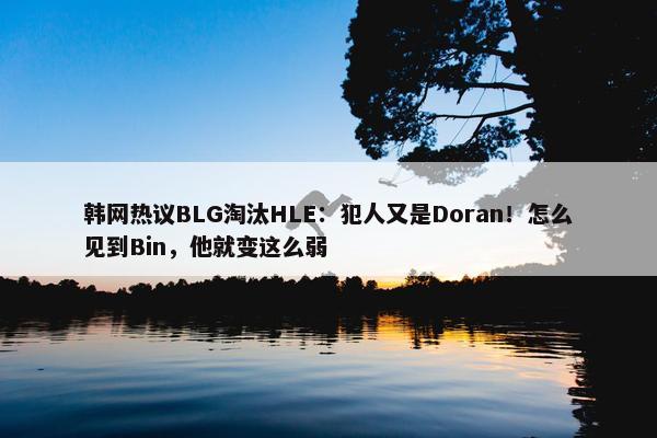 韩网热议BLG淘汰HLE：犯人又是Doran！怎么见到Bin，他就变这么弱