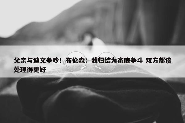 父亲与迪文争吵！布伦森：我归结为家庭争斗 双方都该处理得更好