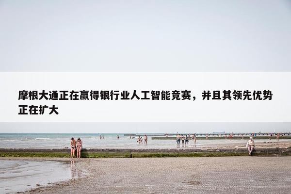 摩根大通正在赢得银行业人工智能竞赛，并且其领先优势正在扩大