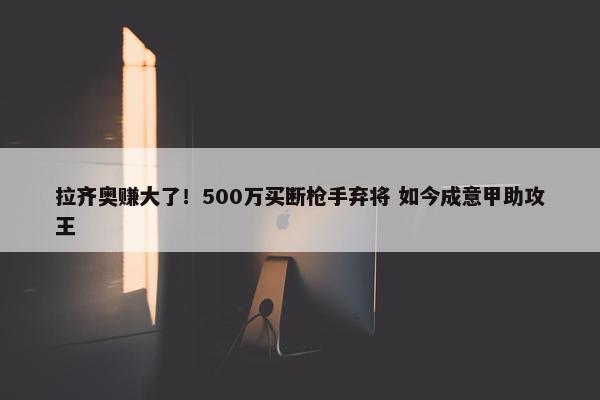 拉齐奥赚大了！500万买断枪手弃将 如今成意甲助攻王