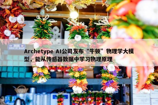 Archetype AI公司发布“牛顿”物理学大模型，能从传感器数据中学习物理原理