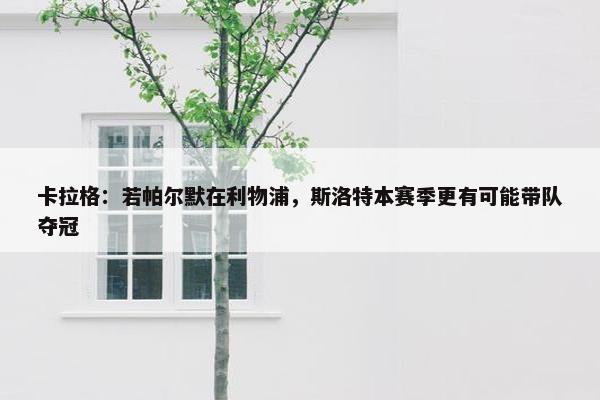 卡拉格：若帕尔默在利物浦，斯洛特本赛季更有可能带队夺冠