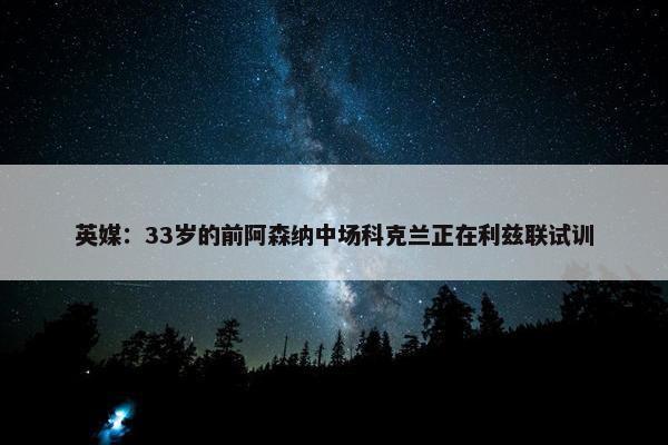 英媒：33岁的前阿森纳中场科克兰正在利兹联试训