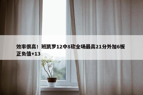 效率很高！班凯罗12中8砍全场最高21分外加6板 正负值+13