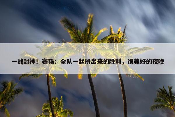 一战封神！蹇韬：全队一起拼出来的胜利，很美好的夜晚