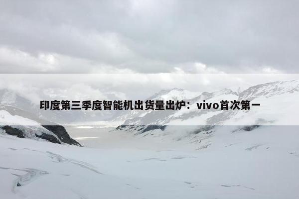 印度第三季度智能机出货量出炉：vivo首次第一