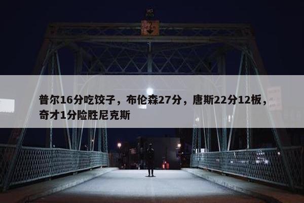 普尔16分吃饺子，布伦森27分，唐斯22分12板，奇才1分险胜尼克斯