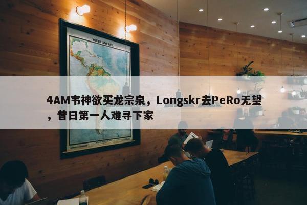 4AM韦神欲买龙宗泉，Longskr去PeRo无望，昔日第一人难寻下家