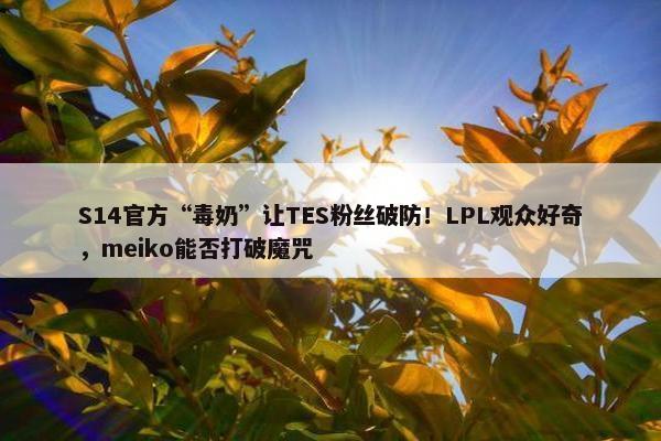 S14官方“毒奶”让TES粉丝破防！LPL观众好奇，meiko能否打破魔咒