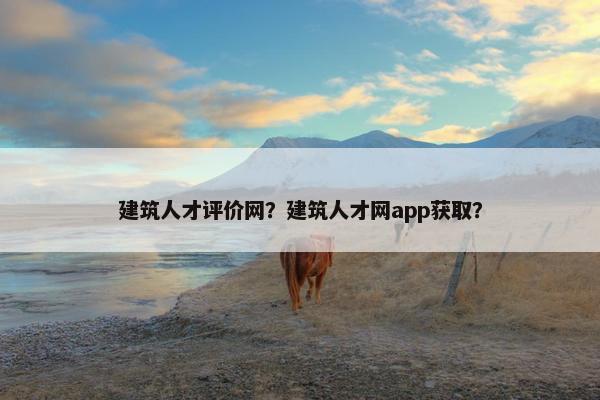 建筑人才评价网？建筑人才网app获取？