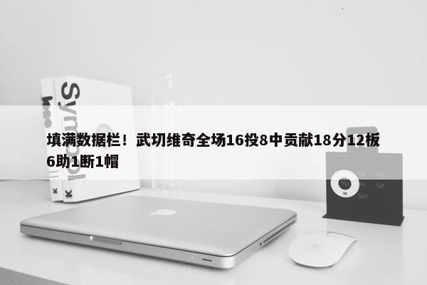 填满数据栏！武切维奇全场16投8中贡献18分12板6助1断1帽