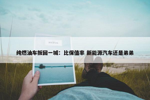 纯燃油车扳回一城：比保值率 新能源汽车还是弟弟