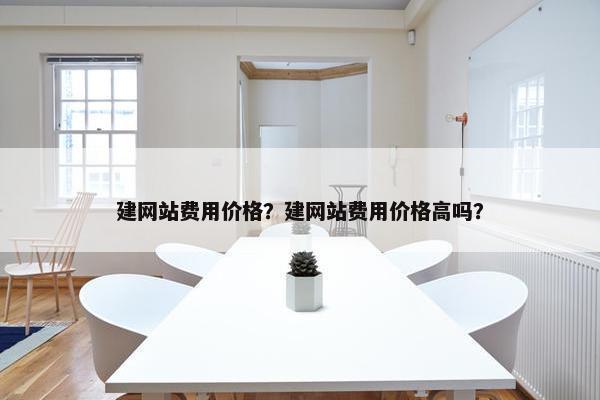 建网站费用价格？建网站费用价格高吗？