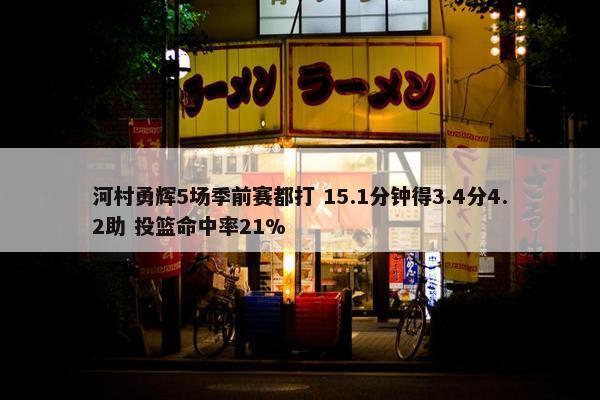 河村勇辉5场季前赛都打 15.1分钟得3.4分4.2助 投篮命中率21%