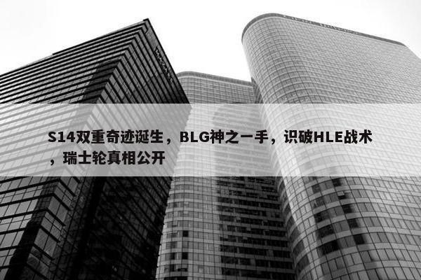 S14双重奇迹诞生，BLG神之一手，识破HLE战术，瑞士轮真相公开