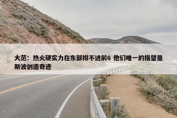 大范：热火硬实力在东部排不进前6 他们唯一的指望是斯波创造奇迹